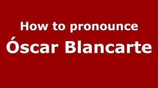 How to pronounce &oacute;scar Blancarte