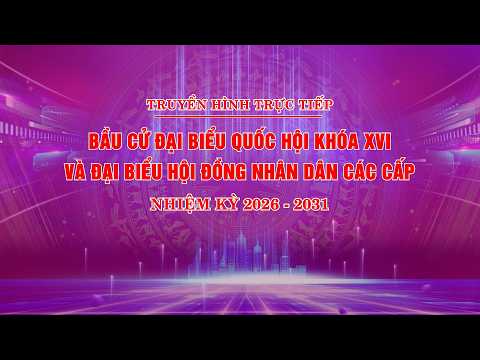 [THTT] BẦU CỬ ĐẠI BIỂU QUỐC HỘI KHÓA XVI VÀ ĐẠI BIỂU HỘI ĐỒNG NHÂN DÂN CÁC CẤP, NHIỆM KỲ 2026-2031