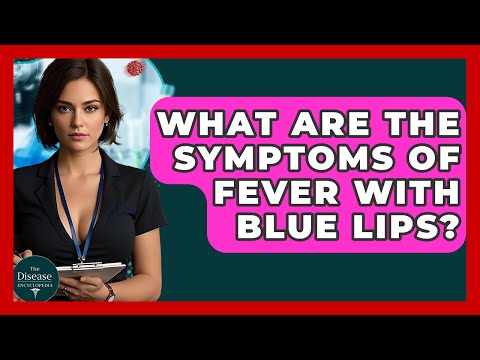 What Are The Symptoms Of Fever With Blue Lips? - The Disease Encyclopedia