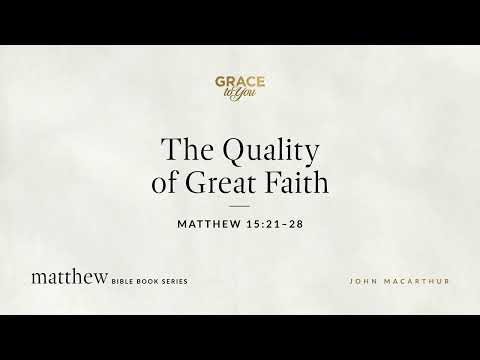The Quality of Great Faith (Matthew 15:21–28) John MacArthur