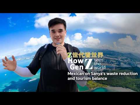 How Gen Z Sees the World: Mexican vlogger on Sanya's waste reduction and tourism balance