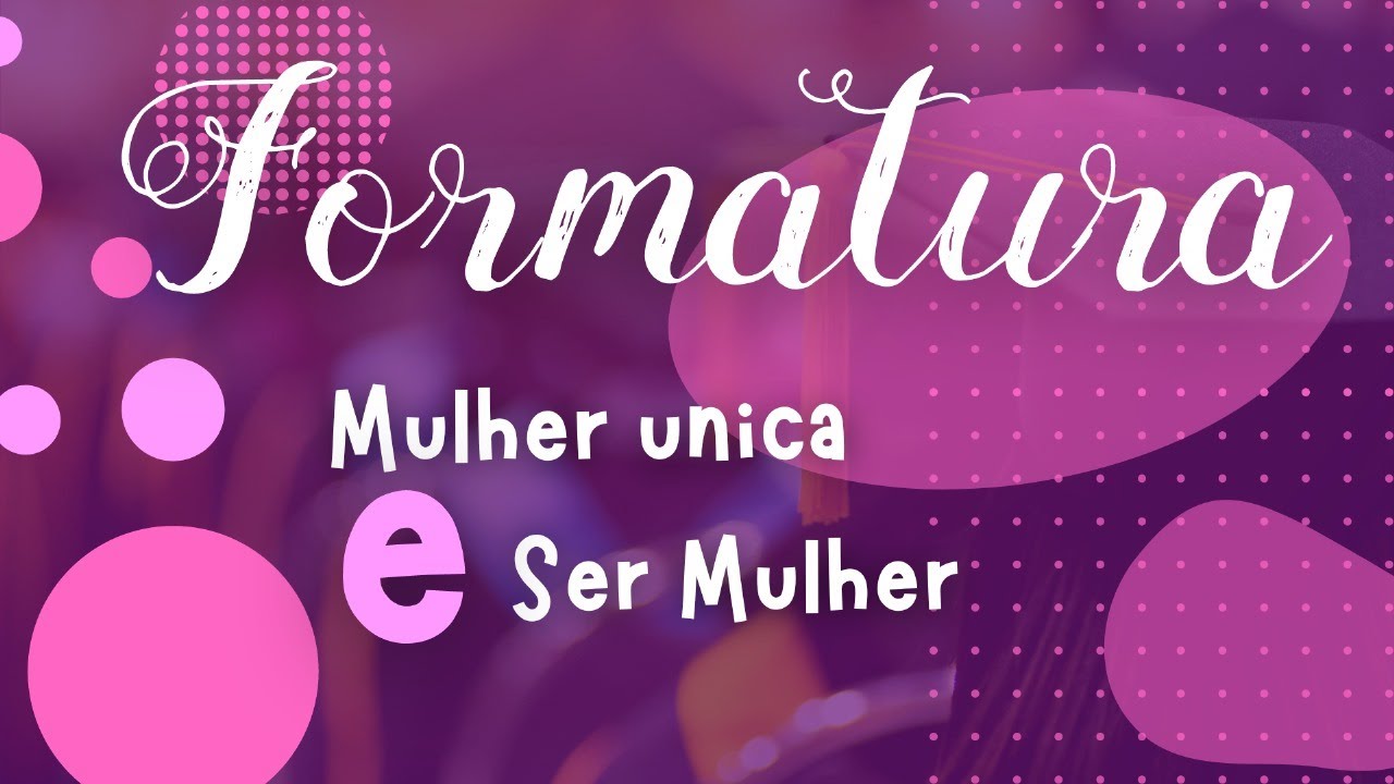 FORMATURA MULHER ÚNICA E SER MULHER