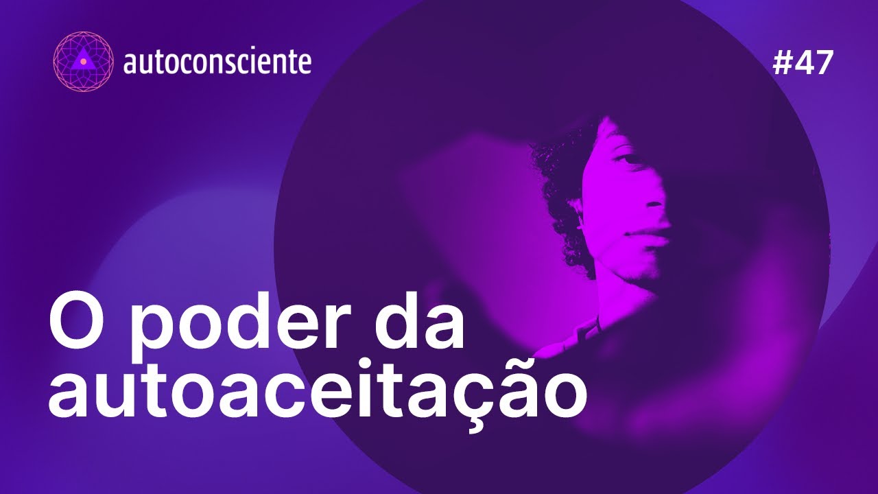 O poder da autoaceitação | Autoconsciente Podcast episódio 47