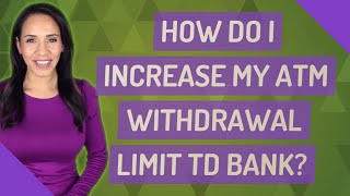 How do I increase my ATM withdrawal limit TD Bank?
