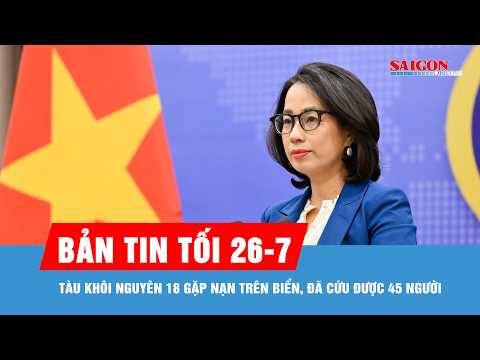 Bản tin tối 26-7: Tàu Khôi Nguyên 18 gặp nạn trên biển, đã cứu được 45 người