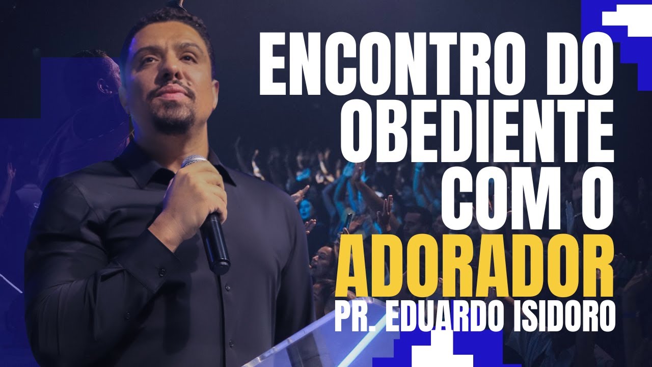 O ENCONTRO DO OBEDIENTE COM O ADORADOR - PR. EDUARDO ISIDORO