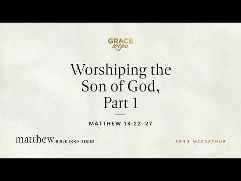 Worshiping the Son of God, Part 1 (Matthew 14:22–27) John MacArthur
