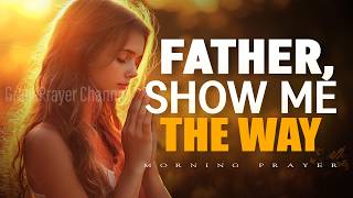 Father, Show Me the Way I Should Go | Powerful Prayer for Guidance and Direction | Morning Prayer