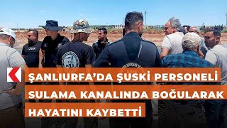 Şanlıurfa’da ŞUSKİ personeli sulama kanalında boğularak hayatını kaybetti