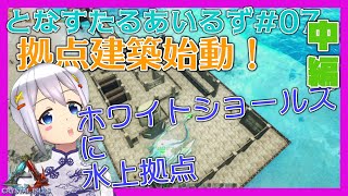 【ARK:Survival Evolved】となすたるあいるず #07【とな】拠点建築始動！ホワイトショールズ(クリスタルアイルズ)に水上拠点 中編／1階を作りきってから2階を作った方がいい理由解説