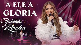 A Ele a Glória 🙏 Gabriela Rocha | Louvor de Adoração Poderosa