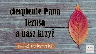 CIERPIENIE PANA JEZUSA A NASZ KRZYŻ - Paweł Jurkowski