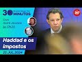 30 Minutos Com Ricardo Nêggo Tom Haddad E Os Impostos 25 07 24