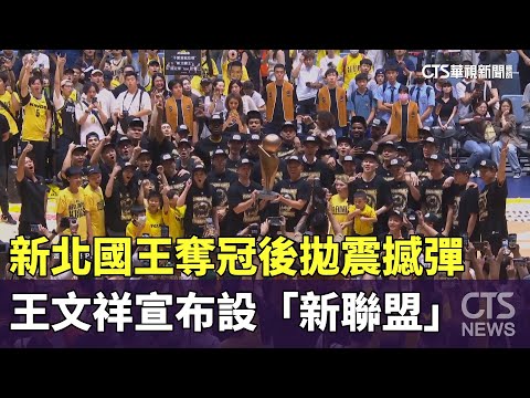 新北國王奪冠後拋震撼彈　王文祥宣布設「新聯盟」