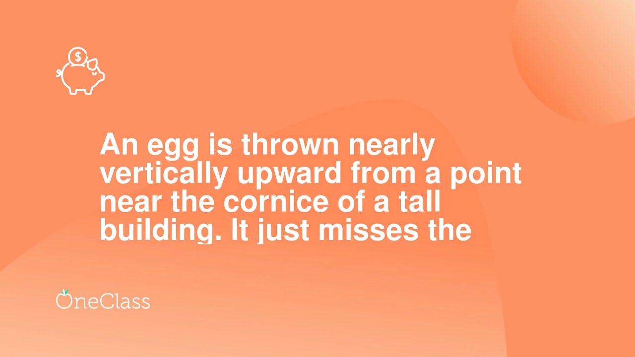 An egg is thrown nearly vertically upward from a point near the cornice of a tall building It just