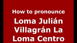 How to pronounce Loma Julián Villagrán La Loma Centro
