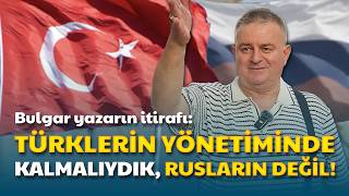 Bir Bulgar yazarın itirafı “Türklerin yönetiminde kalmalıydık, Rusların değil”