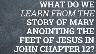What Do We Learn from the Story of Mary Anointing the Feet of Jesus in John Chapter 12?