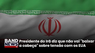 Presidente do Irã diz que não vai "baixar a cabeça" sobre tensão com os EUA | BandNews TV