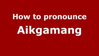 How to pronounce Aikgamang