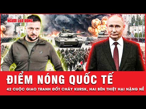 Điểm nóng quốc tế: Kursk nóng rực với 42 cuộc giao tranh khốc liệt, Nga - Ukraine thiệt hại nặng nề