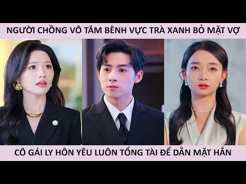 Người chồng vô tâm bênh vực trà xanh bỏ mặt vợ cô gái ly hôn yêu luôn tổng tài để dằn mặt hắn