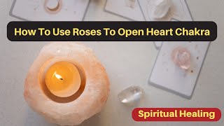 How To Use  Roses & Rose Quartz Crystals To Open Heart Chakra