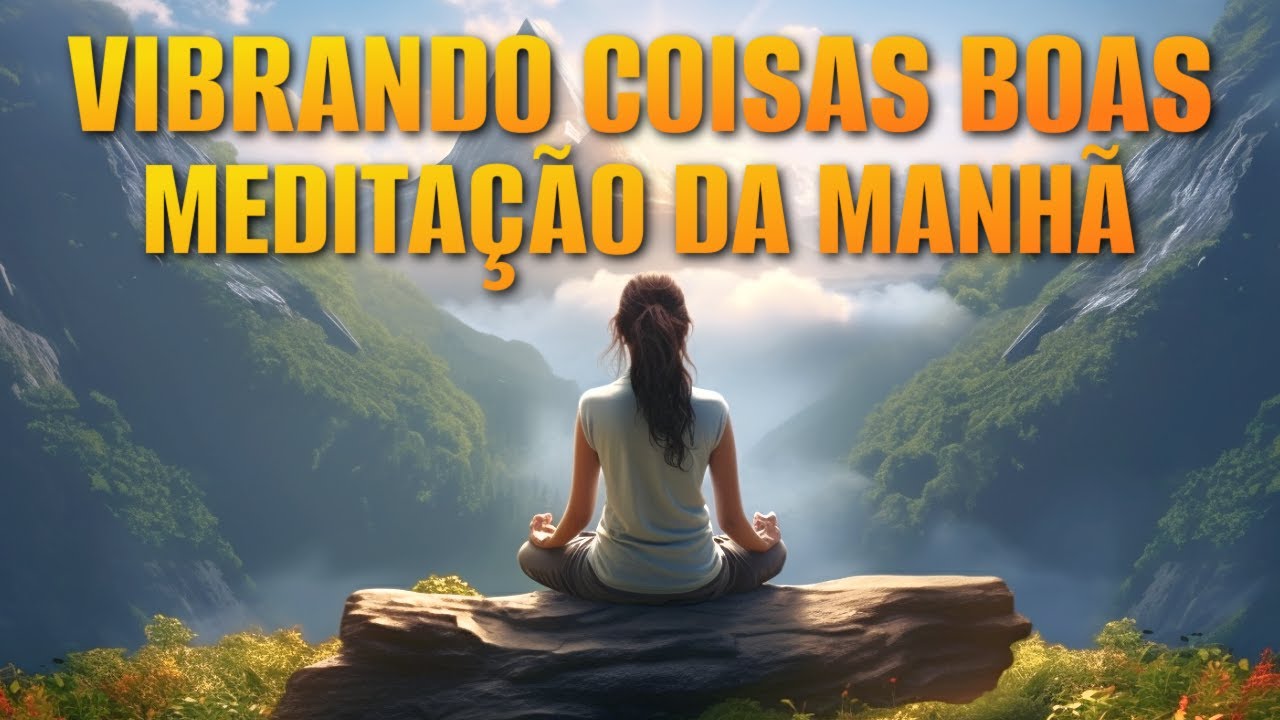 MEDITAÇÃO DA MANHÃ: VIBRANDO COISAS BOAS
