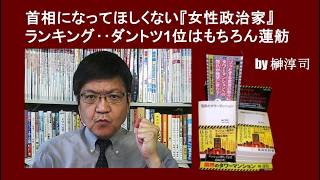 首相になってほしくない『女性政治家』ランキング‥ダントツ1位はもちろん蓮舫　by榊淳司
