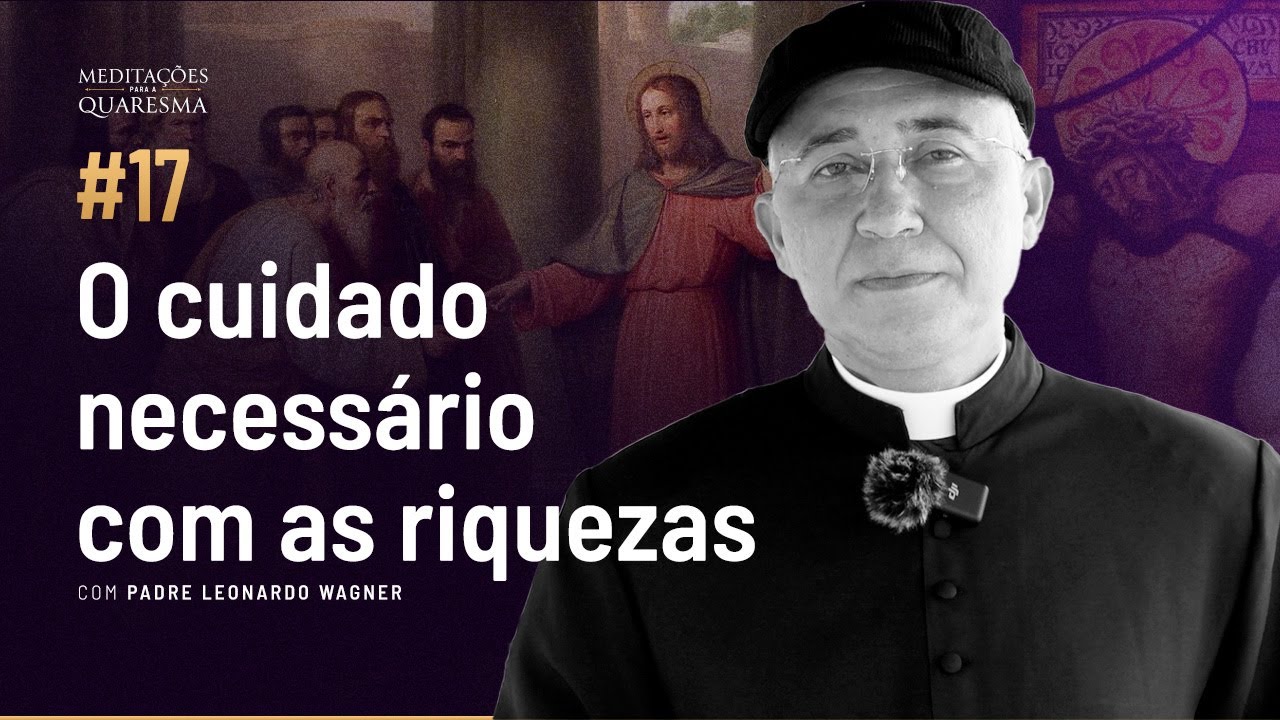 O cuidado necessário com as riquezas | Meditações para a Quaresma #17
