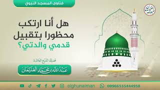 هل أنا أرتكب محظورا بتقبيل قدمي والدتي؟ | الشيخ عبدالله الغنيمان image