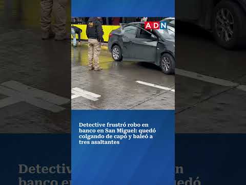 Detective frustró robo en banco en San Miguel: quedó colgando de capó y baleó a tres asaltantes