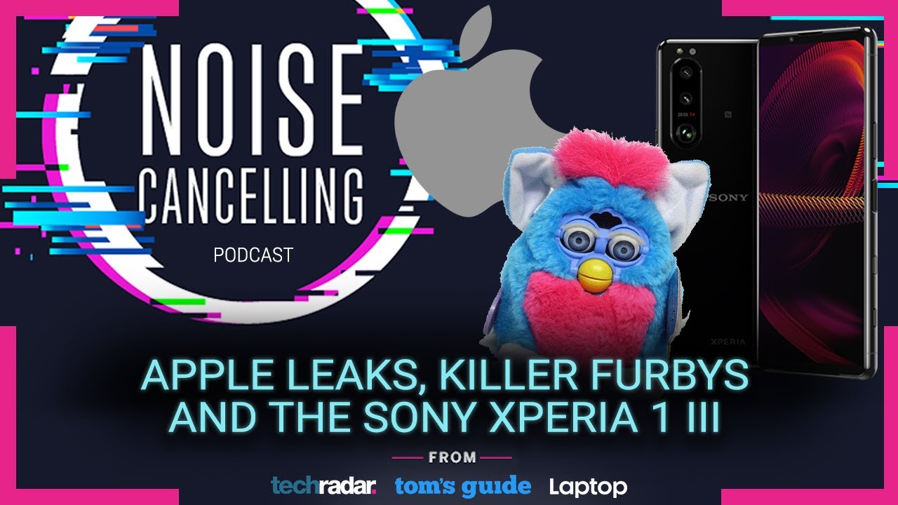 Apple Leaks, Killer Furbys and the Sony Xperia 1 III | Noise Cancelling Podcast