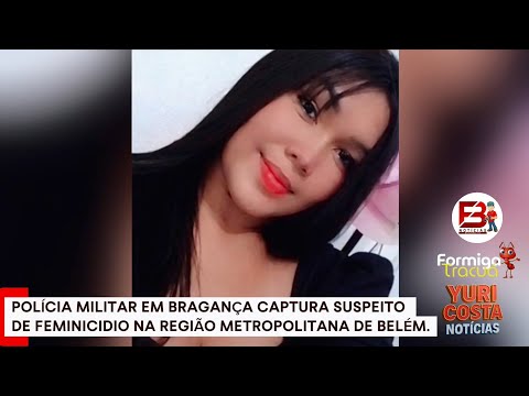 POLÍCIA MILITAR EM BRAGANÇA CAPTURA SUSPEITO DE FEMINICIDIO NA REGIÃO METROPOLITANA DE BELÉM