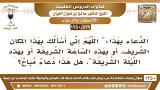 صورة [529 /1350] ما حكم الدعاء بهذا "اللهم إني أسألك بهذا المكان الشريف أو بهذه الساعة الشريفة"..