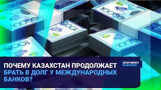 ПОЧЕМУ КАЗАХСТАН ПРОДОЛЖАЕТ БРАТЬ В ДОЛГ У МЕЖДУНАРОДНЫХ БАНКОВ?