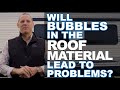 Will bubbles in the roof material lead to future issues or problems?
