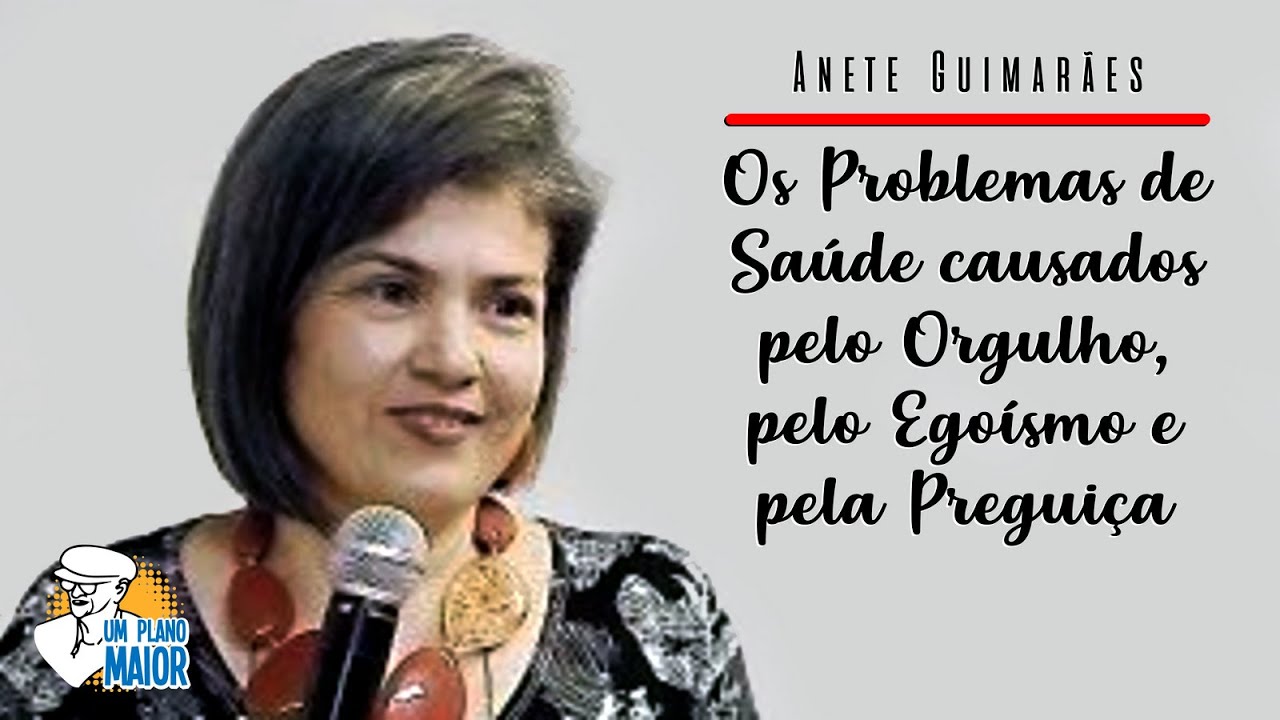 Anete Guimarães: Os Problemas de Saúde causados pelo Orgulho, pelo Egoísmo e pela Preguiça