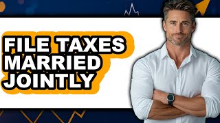 How To File Taxes Married Jointly (Full Guide)