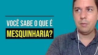 Você Sabe O Que É Mesquinharia?