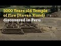 5000 Years Old Havan Kund Temple Of Fire Discovered In Peru