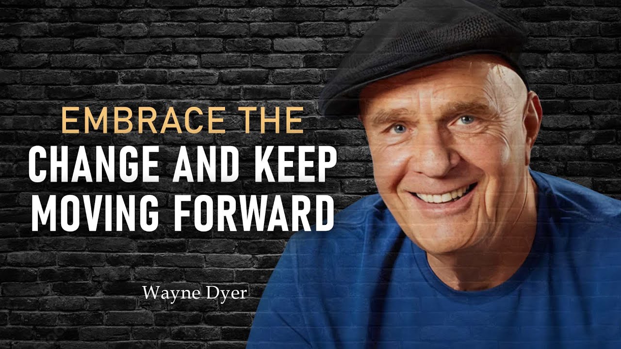 EMBRACE THE CHANGE AND KEEEP MOVING FORWARD - Wayne Dyer