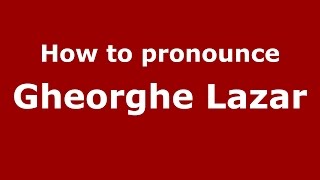 How to pronounce Gheorghe Lazăr