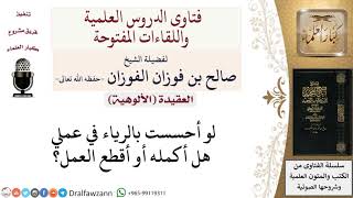 صورة لو أحسست بالرياء في عملي هل أكمله أو أقطع العمل؟ لمعالي الشيخ صالح الفوزان