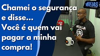 Chamei o segurança e disse .. Você è quem vai pagar a minha conta !