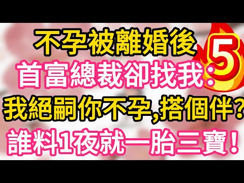 【05】不孕被離婚後，首富總裁卻找我：我絕嗣你不孕，搭個伴？誰料一夜我就懷上三胞胎！一胎三寶！#為人處世 #生活經驗 #情感故事