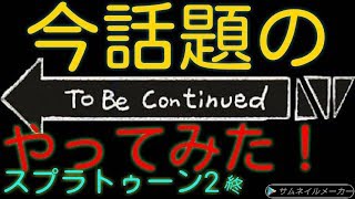 【終】オワコンになったスプラトゥーン2で今流行りのTo be continuedやってみた！ 【スプラトゥーン2】