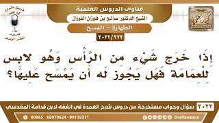 صورة [223 -3022] إذا خرج شيءٌ من الرأس وهو لابسٌ للعمامة فهل يجوز له أن يمسح عليها؟ - الشيخ صالح الفوزان