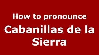How to pronounce Cabanillas De La Sierra