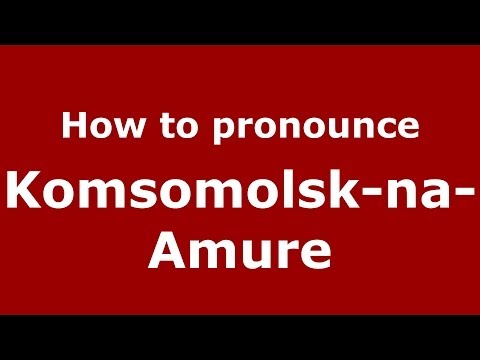 How to pronounce Komsomolsk-na-Amure (Russian/Russia)  - PronounceNames.com